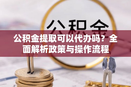 通江公积金提取可以代办吗？全面解析政策与操作流程