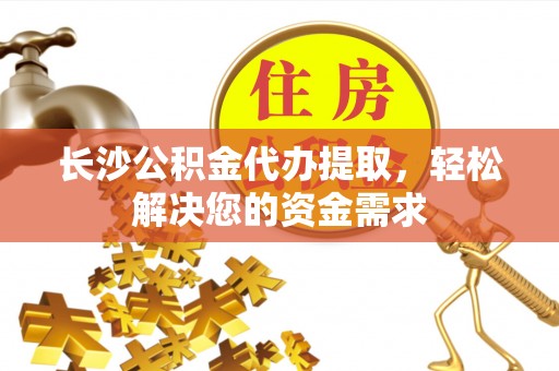 通江长沙公积金代办提取，轻松解决您的资金需求