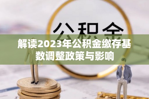 通江解读2023年公积金缴存基数调整政策与影响