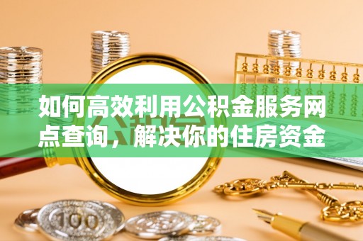 通江如何高效利用公积金服务网点查询，解决你的住房资金难题