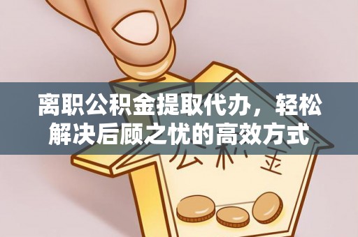 通江离职公积金提取代办，轻松解决后顾之忧的高效方式