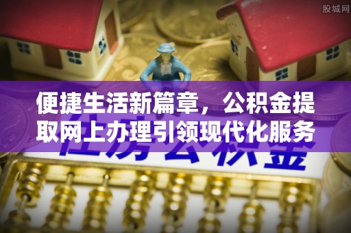 通江便捷生活新篇章，公积金提取网上办理引领现代化服务