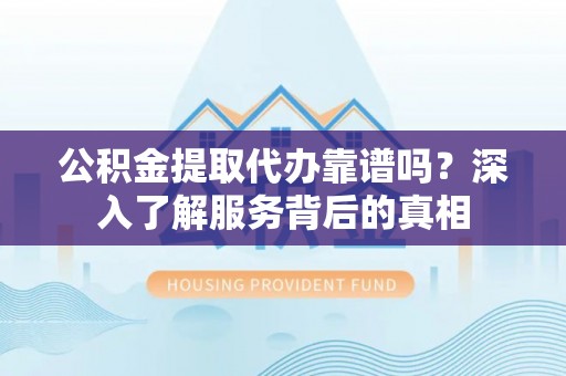 通江公积金提取代办靠谱吗？深入了解服务背后的真相