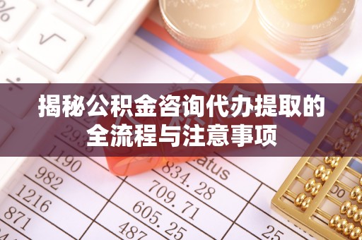 通江揭秘公积金咨询代办提取的全流程与注意事项