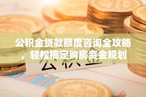 通江公积金贷款额度咨询全攻略，轻松搞定购房资金规划