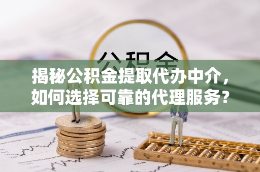 通江揭秘公积金提取代办中介，如何选择可靠的代理服务？