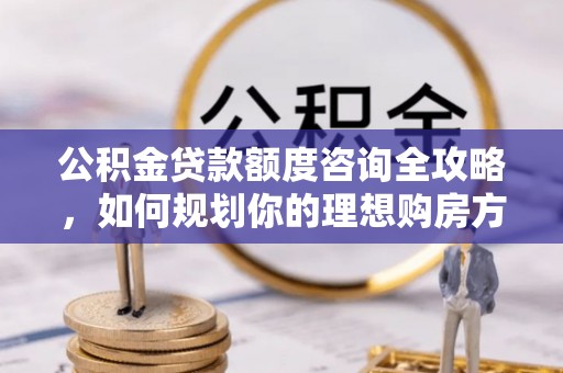 通江公积金贷款额度咨询全攻略，如何规划你的理想购房方案