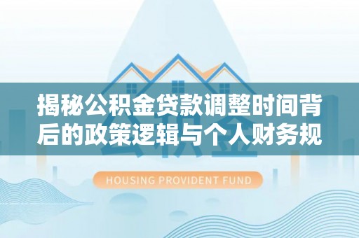 通江揭秘公积金贷款调整时间背后的政策逻辑与个人财务规划