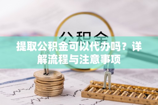 通江提取公积金可以代办吗？详解流程与注意事项