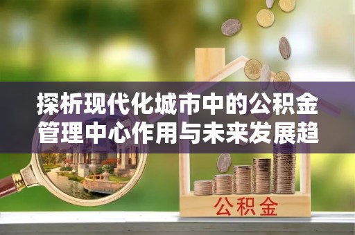 通江探析现代化城市中的公积金管理中心作用与未来发展趋势