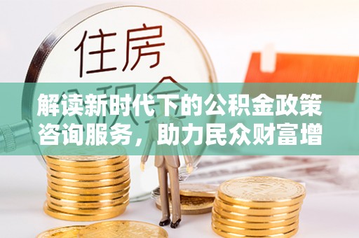 通江解读新时代下的公积金政策咨询服务，助力民众财富增值与安居梦想