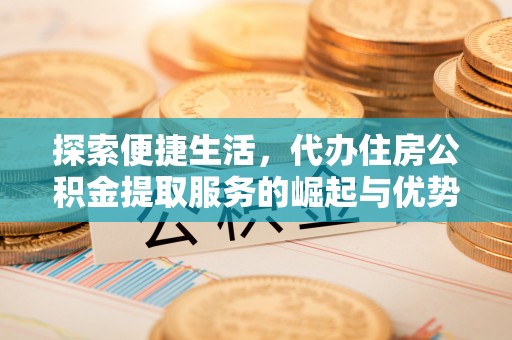 通江探索便捷生活，代办住房公积金提取服务的崛起与优势