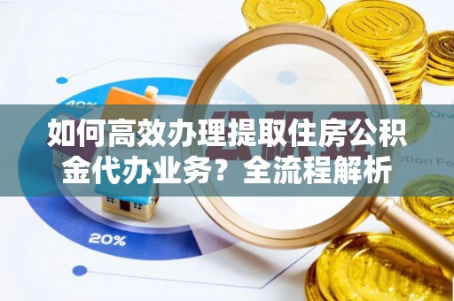 通江如何高效办理提取住房公积金代办业务？全流程解析