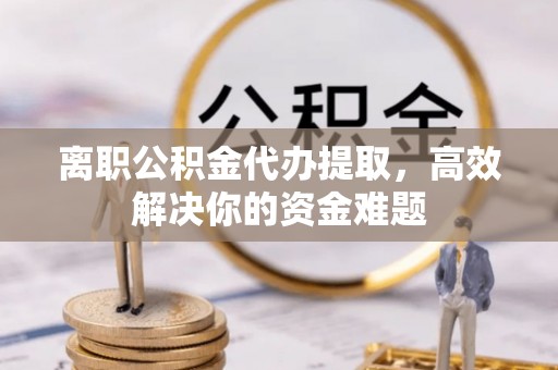 通江离职公积金代办提取，高效解决你的资金难题