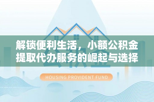 通江解锁便利生活，小额公积金提取代办服务的崛起与选择