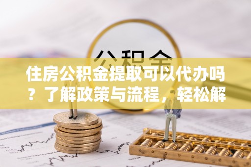 通江住房公积金提取可以代办吗？了解政策与流程，轻松解决疑惑