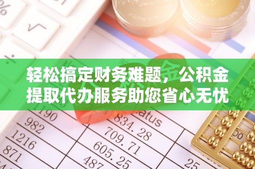 通江轻松搞定财务难题，公积金提取代办服务助您省心无忧