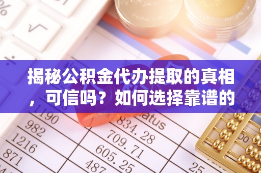 通江揭秘公积金代办提取的真相，可信吗？如何选择靠谱的服务商？