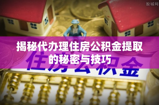 通江揭秘代办理住房公积金提取的秘密与技巧