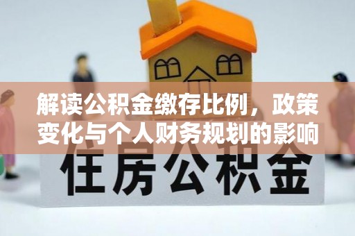 通江解读公积金缴存比例，政策变化与个人财务规划的影响