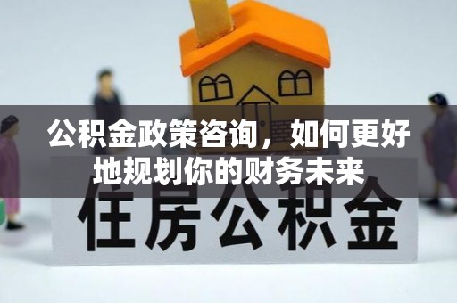 通江公积金政策咨询，如何更好地规划你的财务未来