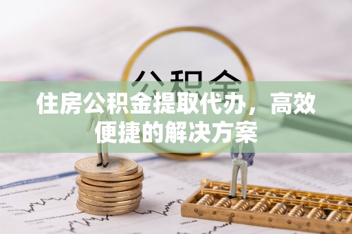 通江住房公积金提取代办，高效便捷的解决方案
