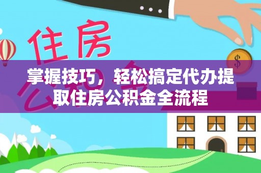 通江掌握技巧，轻松搞定代办提取住房公积金全流程
