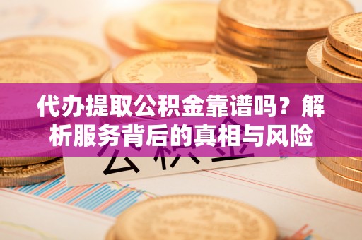 通江代办提取公积金靠谱吗？解析服务背后的真相与风险