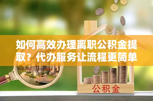 通江如何高效办理离职公积金提取？代办服务让流程更简单