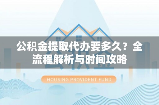 通江公积金提取代办要多久？全流程解析与时间攻略
