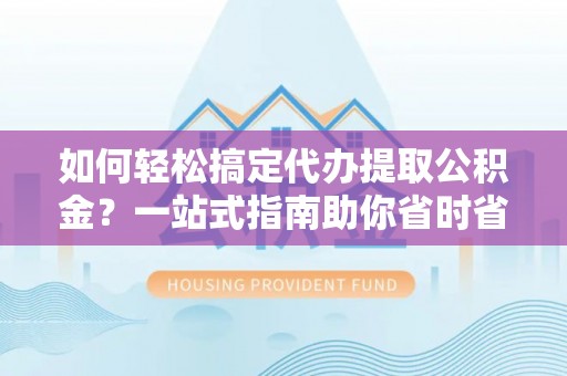 通江如何轻松搞定代办提取公积金？一站式指南助你省时省心