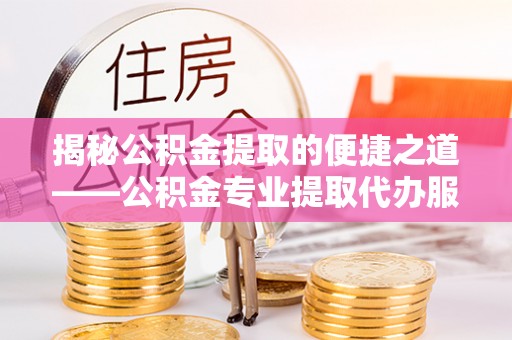 通江揭秘公积金提取的便捷之道——公积金专业提取代办服务解析