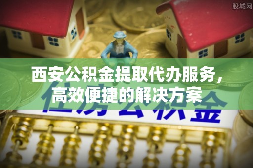通江西安公积金提取代办服务，高效便捷的解决方案