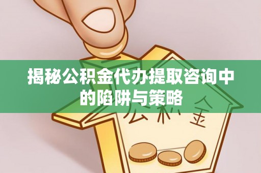 通江揭秘公积金代办提取咨询中的陷阱与策略