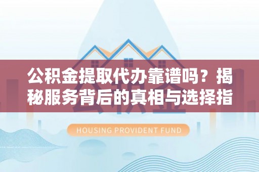 通江公积金提取代办靠谱吗？揭秘服务背后的真相与选择指南