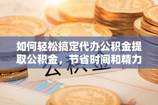 通江如何轻松搞定代办公积金提取公积金，节省时间和精力的秘密武器