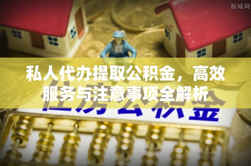 通江私人代办提取公积金，高效服务与注意事项全解析