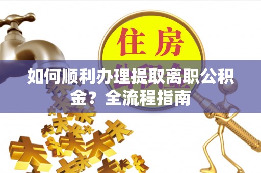通江如何顺利办理提取离职公积金？全流程指南