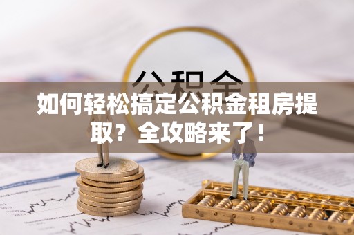通江如何轻松搞定公积金租房提取？全攻略来了！