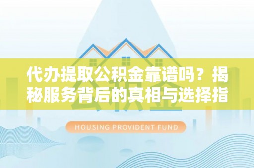 通江代办提取公积金靠谱吗？揭秘服务背后的真相与选择指南