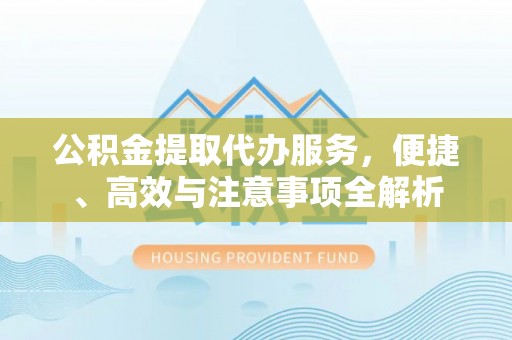 通江公积金提取代办服务，便捷、高效与注意事项全解析