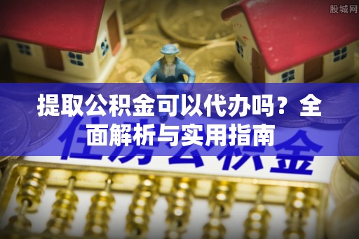 通江提取公积金可以代办吗？全面解析与实用指南