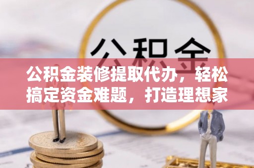 通江公积金装修提取代办，轻松搞定资金难题，打造理想家居