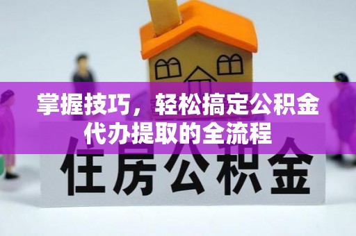 通江掌握技巧，轻松搞定公积金代办提取的全流程