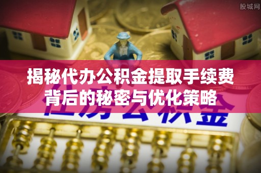 通江揭秘代办公积金提取手续费背后的秘密与优化策略