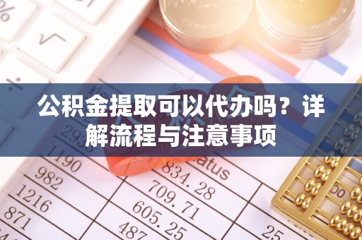通江公积金提取可以代办吗？详解流程与注意事项
