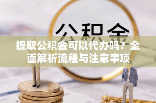 通江提取公积金可以代办吗？全面解析流程与注意事项