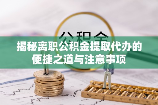 通江揭秘离职公积金提取代办的便捷之道与注意事项