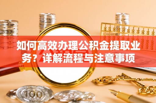 通江如何高效办理公积金提取业务？详解流程与注意事项