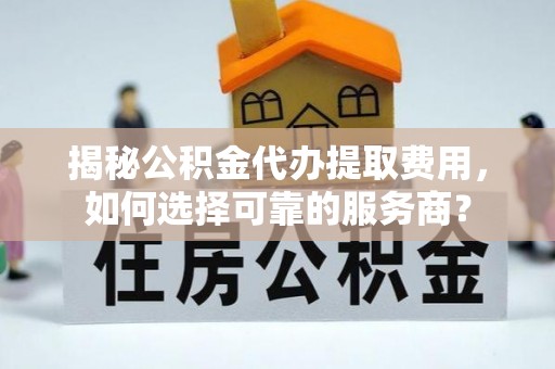 通江揭秘公积金代办提取费用，如何选择可靠的服务商？
